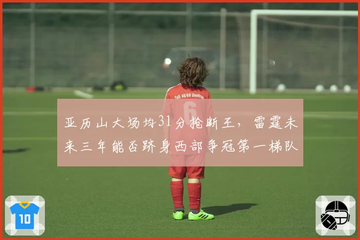 亚历山大场均31分抢断王，雷霆未来三年能否跻身西部争冠第一梯队