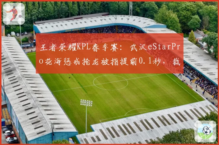 王者荣耀KPL春季赛：武汉eStarPro花海惩戒抢龙被指提前0.1秒，裁判未改判