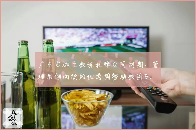 广东宏远主教练杜锋合同到期，管理层倾向续约但需调整助教团队