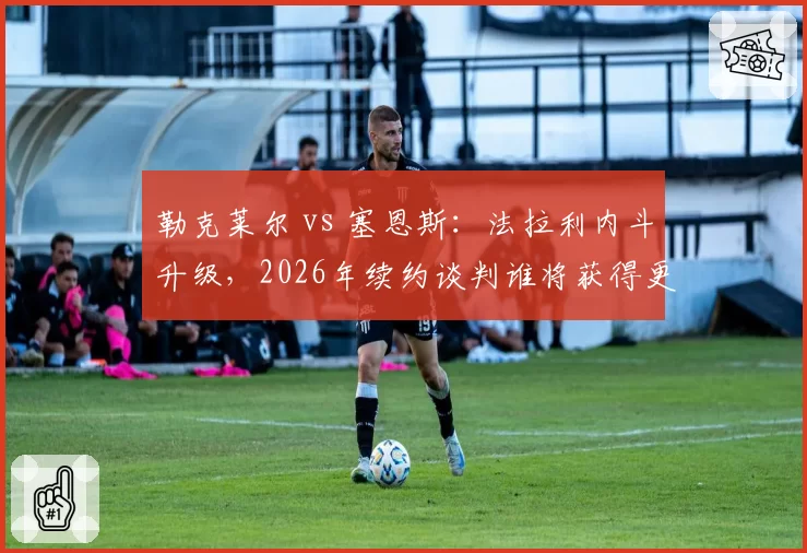 勒克莱尔 vs 塞恩斯：法拉利内斗升级，2026年续约谈判谁将获得更高待遇？