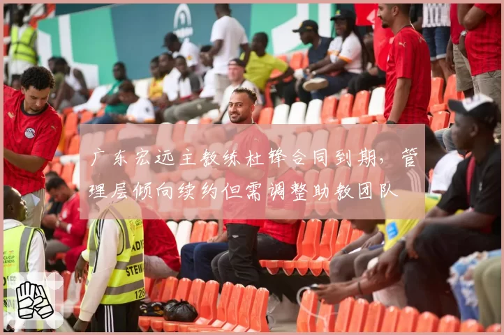 广东宏远主教练杜锋合同到期，管理层倾向续约但需调整助教团队