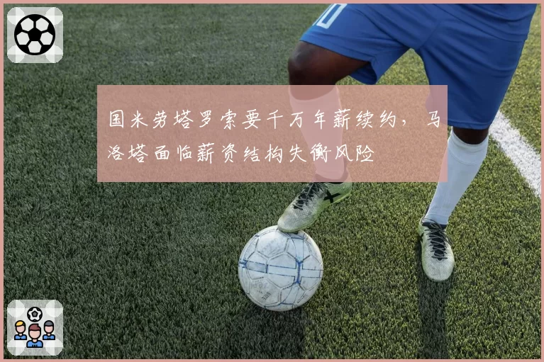 国米劳塔罗索要千万年薪续约，马洛塔面临薪资结构失衡风险