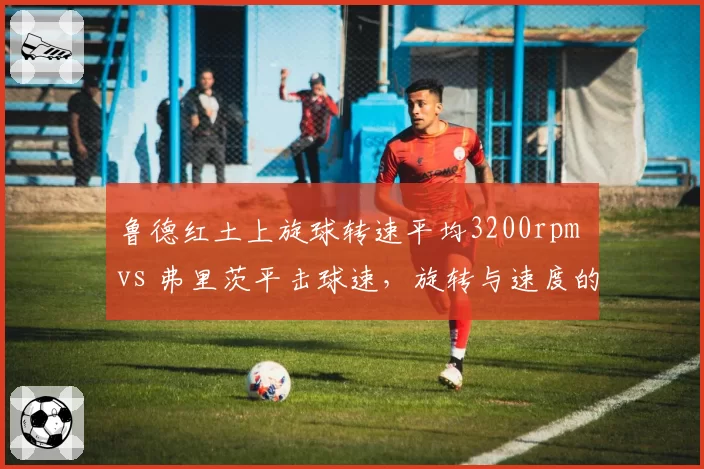 鲁德红土上旋球转速平均3200rpm vs 弗里茨平击球速，旋转与速度的对抗