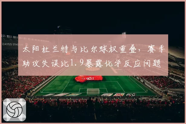 太阳杜兰特与比尔球权重叠，赛季助攻失误比1.9暴露化学反应问题