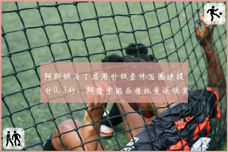 阿斯顿马丁启用升级套件后圈速提升0.3秒,阿隆索能否借机重返领奖台?