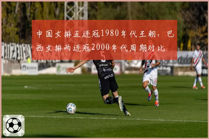 中国女排五连冠1980年代王朝，巴西女排两连冠2000年代周期对比