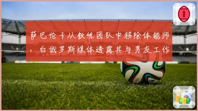 萨巴伦卡从教练团队中移除体能师，白俄罗斯媒体透露其与男友工作矛盾激化