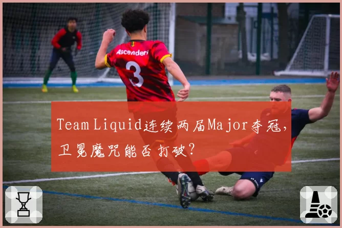 Team Liquid连续两届Major夺冠，卫冕魔咒能否打破？