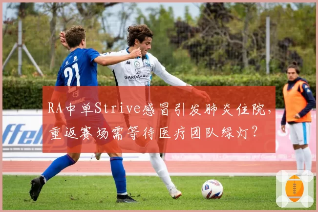 RA中单Strive感冒引发肺炎住院，重返赛场需等待医疗团队绿灯？