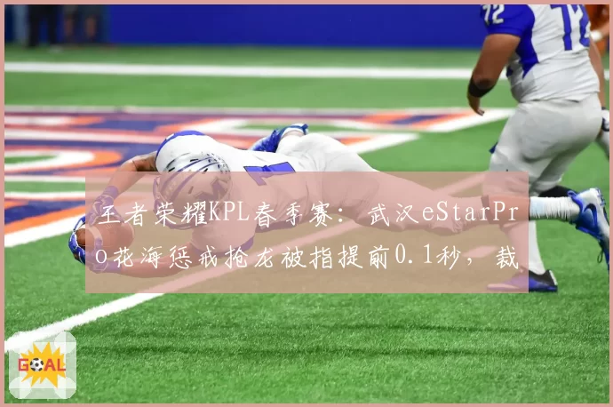 王者荣耀KPL春季赛：武汉eStarPro花海惩戒抢龙被指提前0.1秒，裁判未改判