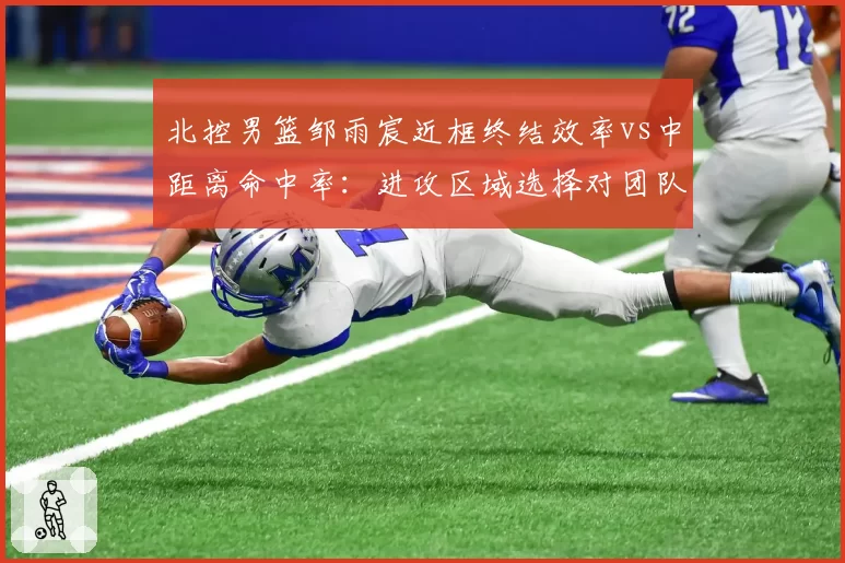 北控男篮邹雨宸近框终结效率vs中距离命中率：进攻区域选择对团队空间的影响