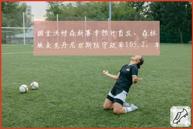 掘金沃特森新赛季预计首发，森林狼麦克丹尼尔斯防守效率105.2，年轻锋线防守影响力对比