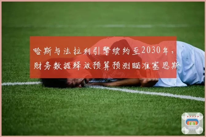 哈斯与法拉利引擎续约至2030年，财务数据释放预算预测瞄准塞恩斯