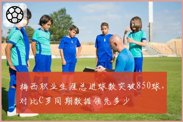 梅西职业生涯总进球数突破850球，对比C罗同期数据领先多少