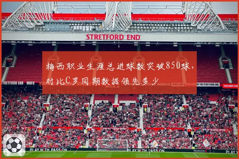 梅西职业生涯总进球数突破850球,对比C罗同期数据领先多少