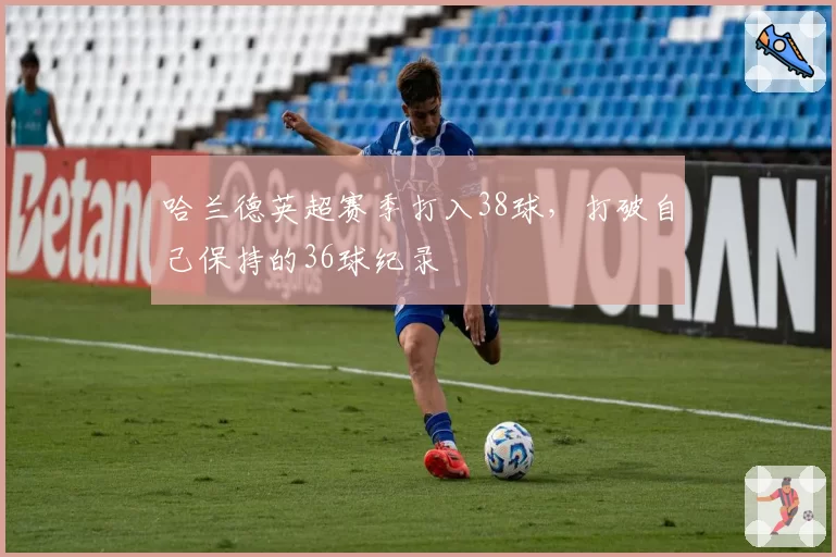 哈兰德英超赛季打入38球，打破自己保持的36球纪录