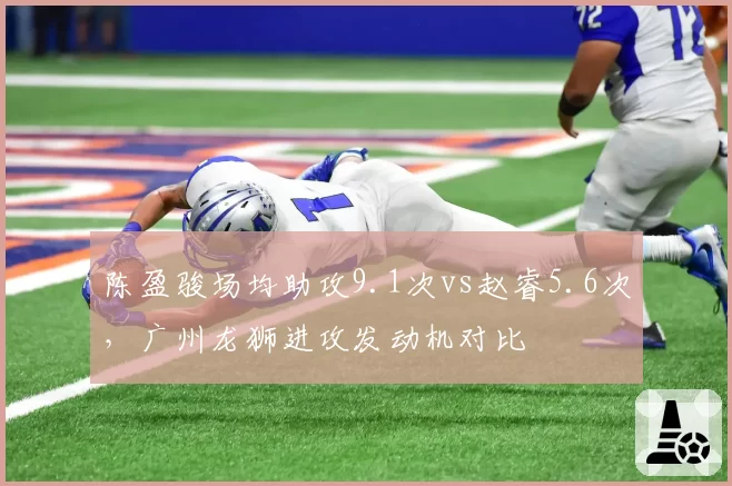 陈盈骏场均助攻9.1次vs赵睿5.6次，广州龙狮进攻发动机对比