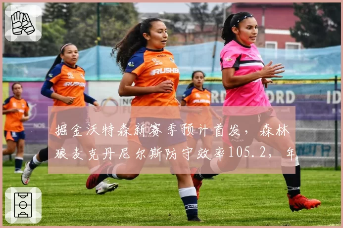 掘金沃特森新赛季预计首发，森林狼麦克丹尼尔斯防守效率105.2，年轻锋线防守影响力对比