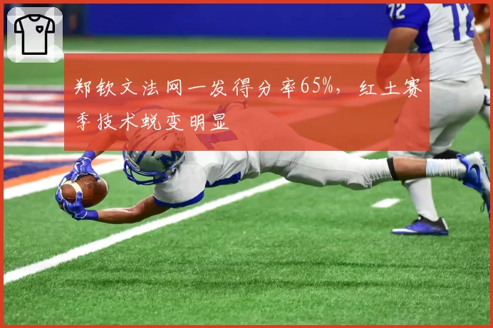 郑钦文法网一发得分率65%，红土赛季技术蜕变明显