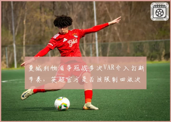 曼城利物浦争冠战多次VAR介入打断节奏，英超官方是否该限制回放次数？