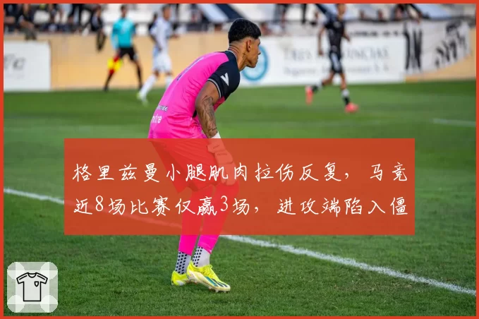 格里兹曼小腿肌肉拉伤反复，马竞近8场比赛仅赢3场，进攻端陷入僵局