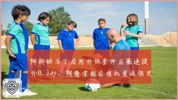 阿斯顿马丁启用升级套件后圈速提升0.3秒，阿隆索能否借机重返领奖台？
