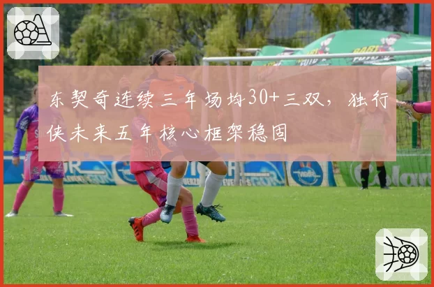 东契奇连续三年场均30+三双,独行侠未来五年核心框架稳固