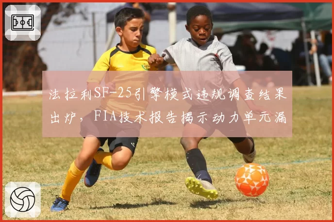 法拉利SF-25引擎模式违规调查结果出炉，FIA技术报告揭示动力单元漏洞