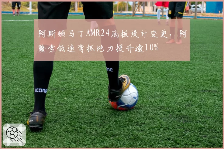 阿斯顿马丁AMR24底板设计变更，阿隆索低速弯抓地力提升逾10%