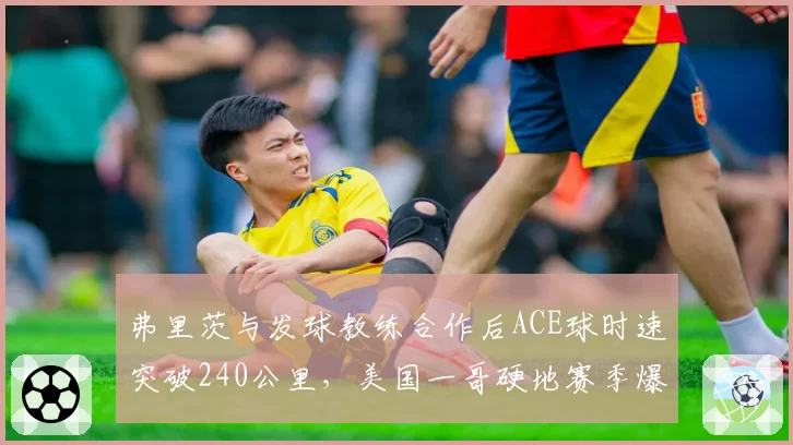 弗里茨与发球教练合作后ACE球时速突破240公里，美国一哥硬地赛季爆发