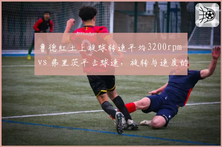 鲁德红土上旋球转速平均3200rpm vs 弗里茨平击球速，旋转与速度的对抗