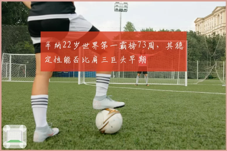 辛纳22岁世界第一霸榜73周,其稳定性能否比肩三巨头早期
