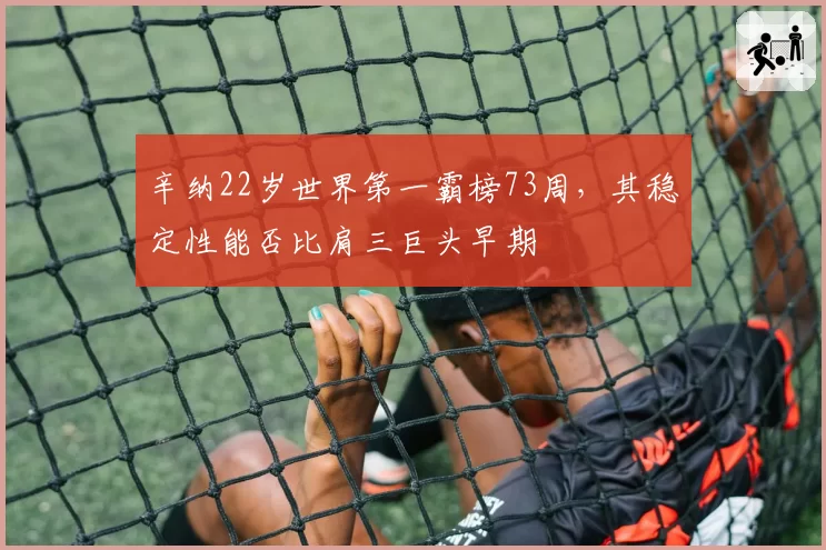 辛纳22岁世界第一霸榜73周,其稳定性能否比肩三巨头早期