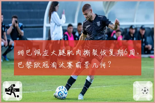 姆巴佩左大腿肌肉撕裂恢复期6周，巴黎欧冠淘汰赛前景几何？