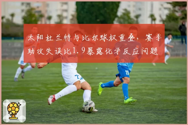 太阳杜兰特与比尔球权重叠,赛季助攻失误比1.9暴露化学反应问题