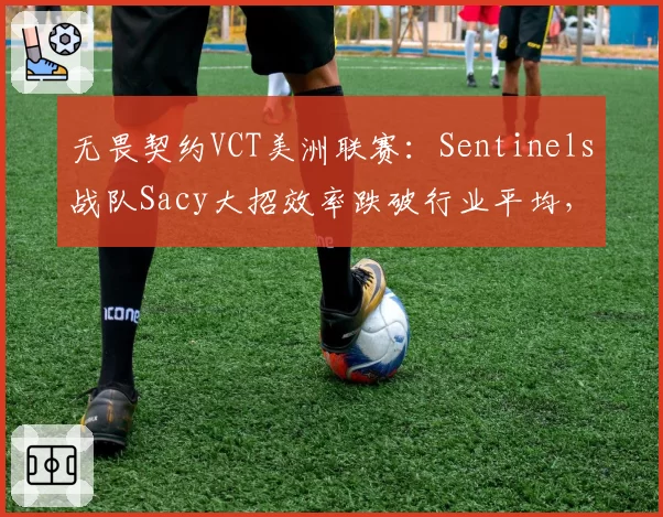 无畏契约VCT美洲联赛：Sentinels战队Sacy大招效率跌破行业平均，辅助位转型引发质疑