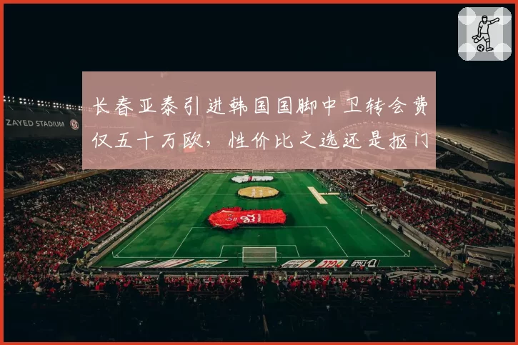 长春亚泰引进韩国国脚中卫转会费仅五十万欧,性价比之选还是抠门操作?
