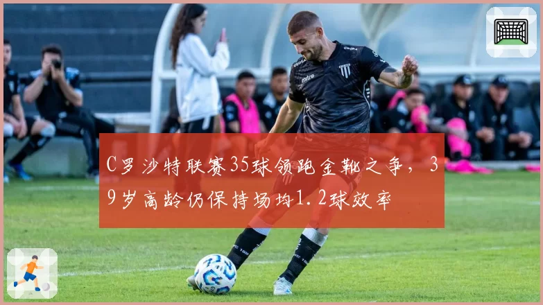 C罗沙特联赛35球领跑金靴之争，39岁高龄仍保持场均1.2球效率