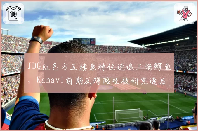 JDG红色方五楼康特位连选三场鳄鱼，Kanavi前期反蹲路径被研究透后胜率跌破四成