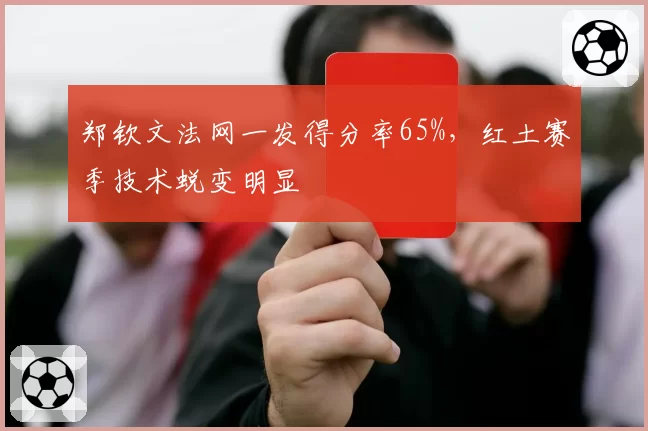 郑钦文法网一发得分率65%，红土赛季技术蜕变明显