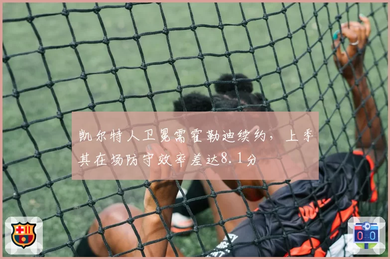 凯尔特人卫冕需霍勒迪续约，上季其在场防守效率差达8.1分