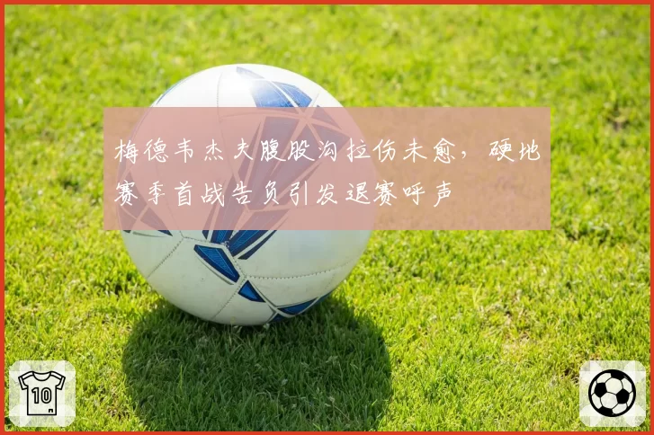 梅德韦杰夫腹股沟拉伤未愈，硬地赛季首战告负引发退赛呼声