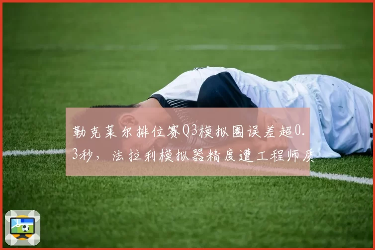勒克莱尔排位赛Q3模拟圈误差超0.3秒，法拉利模拟器精度遭工程师质疑